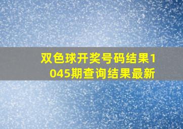 双色球开奖号码结果1045期查询结果最新