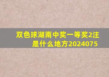 双色球湖南中奖一等奖2注是什么地方2024075