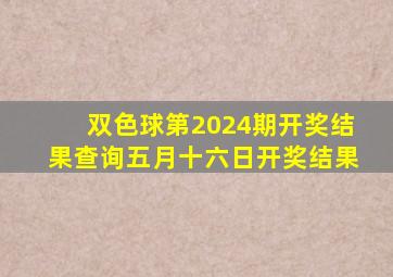 双色球第2024期开奖结果查询五月十六日开奖结果