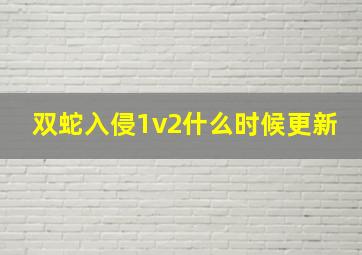 双蛇入侵1v2什么时候更新