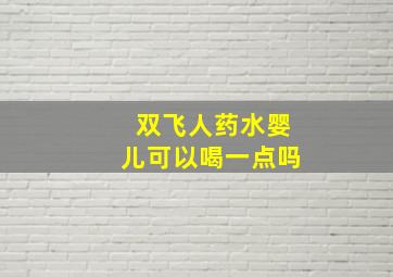 双飞人药水婴儿可以喝一点吗