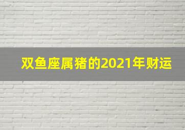 双鱼座属猪的2021年财运