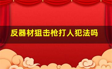 反器材狙击枪打人犯法吗