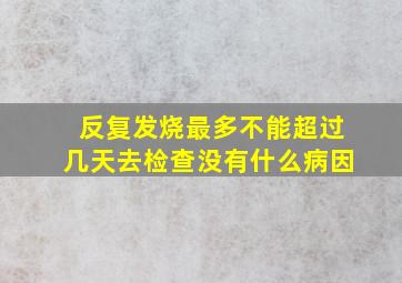 反复发烧最多不能超过几天去检查没有什么病因