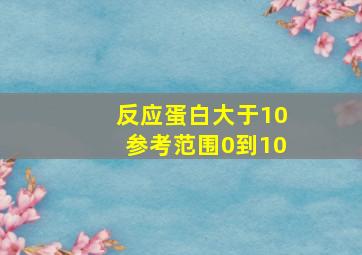 反应蛋白大于10参考范围0到10