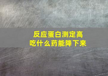 反应蛋白测定高吃什么药能降下来