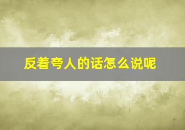 反着夸人的话怎么说呢