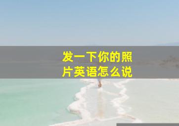 发一下你的照片英语怎么说