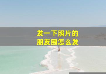 发一下照片的朋友圈怎么发