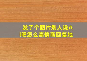 发了个图片别人说Al吧怎么高情商回复她