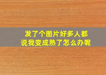 发了个图片好多人都说我变成熟了怎么办呢