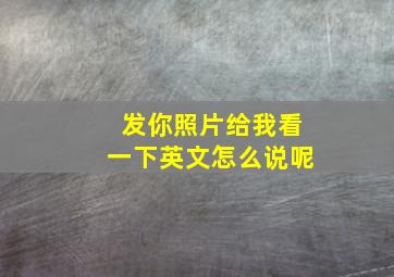 发你照片给我看一下英文怎么说呢