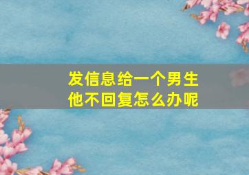 发信息给一个男生他不回复怎么办呢