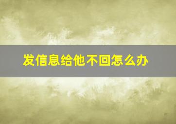 发信息给他不回怎么办