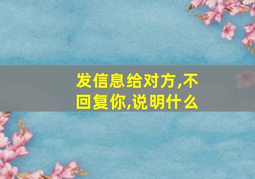 发信息给对方,不回复你,说明什么