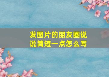 发图片的朋友圈说说简短一点怎么写