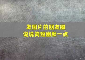 发图片的朋友圈说说简短幽默一点