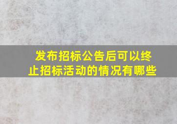 发布招标公告后可以终止招标活动的情况有哪些