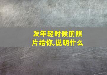 发年轻时候的照片给你,说明什么