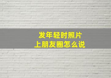 发年轻时照片上朋友圈怎么说