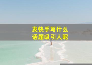 发快手写什么话题吸引人呢