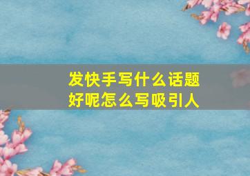 发快手写什么话题好呢怎么写吸引人