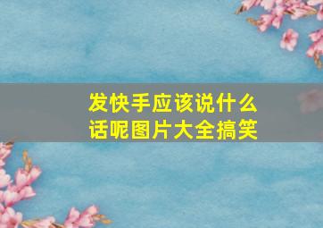 发快手应该说什么话呢图片大全搞笑