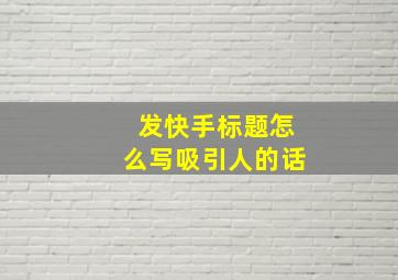 发快手标题怎么写吸引人的话