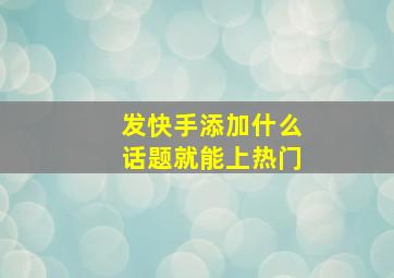 发快手添加什么话题就能上热门