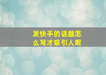 发快手的话题怎么写才吸引人呢