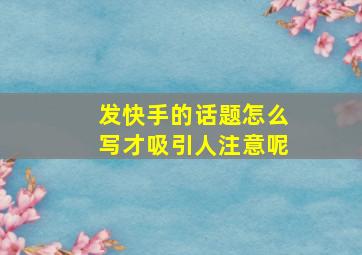 发快手的话题怎么写才吸引人注意呢