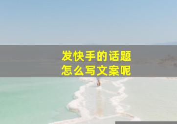 发快手的话题怎么写文案呢