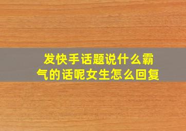 发快手话题说什么霸气的话呢女生怎么回复