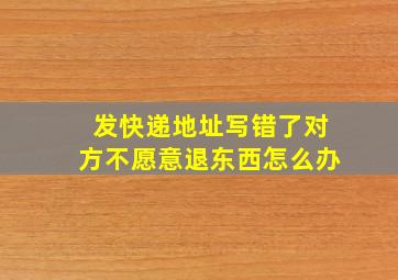 发快递地址写错了对方不愿意退东西怎么办