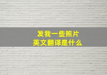 发我一些照片英文翻译是什么