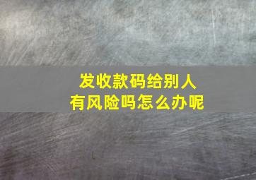 发收款码给别人有风险吗怎么办呢