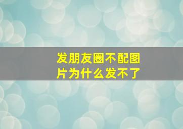 发朋友圈不配图片为什么发不了