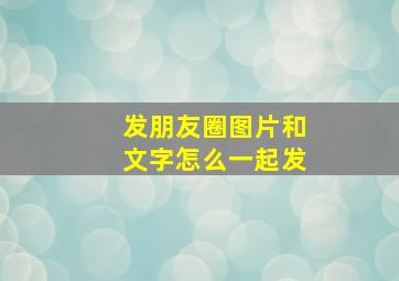 发朋友圈图片和文字怎么一起发