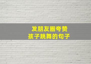 发朋友圈夸赞孩子跳舞的句子