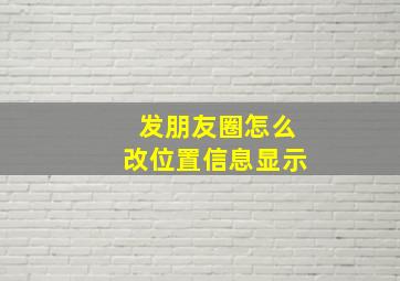 发朋友圈怎么改位置信息显示