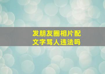 发朋友圈相片配文字骂人违法吗