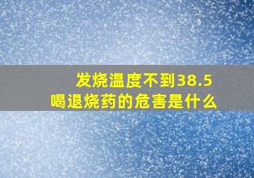 发烧温度不到38.5喝退烧药的危害是什么