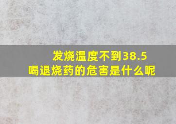 发烧温度不到38.5喝退烧药的危害是什么呢