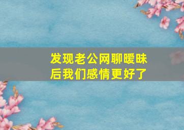 发现老公网聊暧昧后我们感情更好了