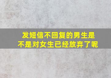 发短信不回复的男生是不是对女生已经放弃了呢