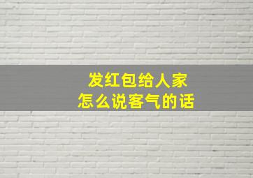 发红包给人家怎么说客气的话