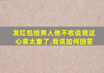 发红包给男人他不收说我这心意太重了,我该如何回答