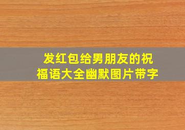 发红包给男朋友的祝福语大全幽默图片带字