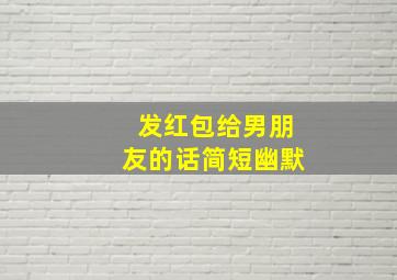 发红包给男朋友的话简短幽默