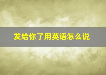 发给你了用英语怎么说